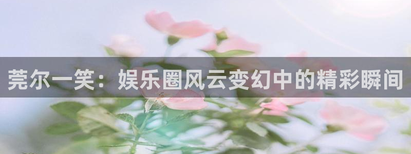 太阳成集团tyc9728：莞尔一笑：娱乐圈风云变幻中的精彩瞬间