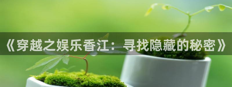 太阳成集团tyc9728：《穿越之娱乐香江：寻找隐藏的秘密》