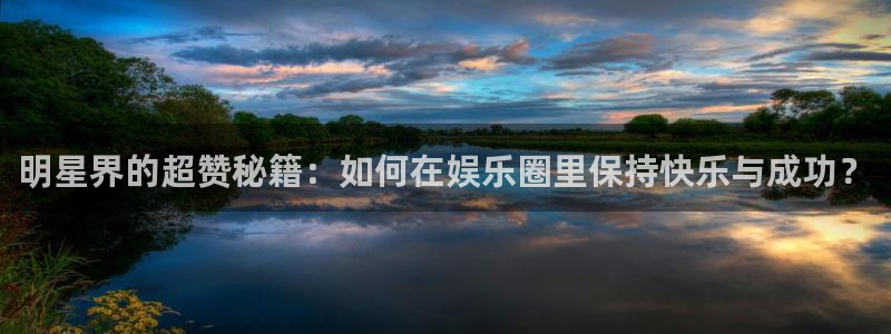 太阳成集团tyc9728：明星界的超赞秘籍：如何在娱乐圈里保持快乐与成功？