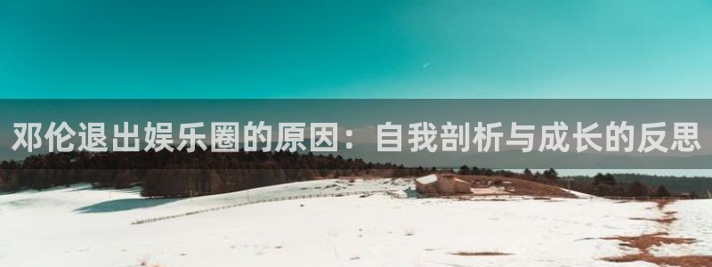 太阳成集团tyc9728：邓伦退出娱乐圈的原因：自我剖析与成长的反思