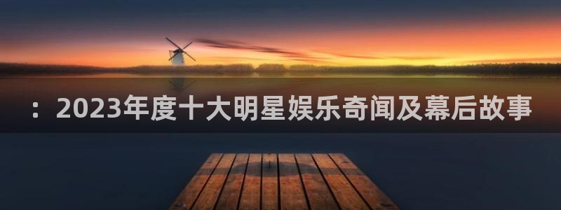太阳成集团tyc9728：：2023年度十大明星娱乐奇闻及幕后故事