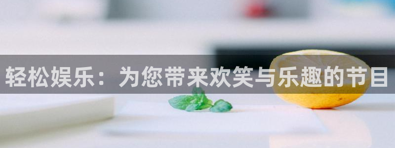 太阳成集团tyc9728：轻松娱乐：为您带来欢笑与乐趣的节目