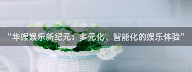 太阳成集团tyc9728：“华娱娱乐新纪元：多元化、智能化的娱乐体验”