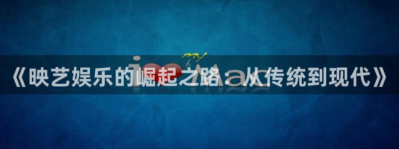 太阳成集团tyc9728：《映艺娱乐的崛起之路：从传统到现代》