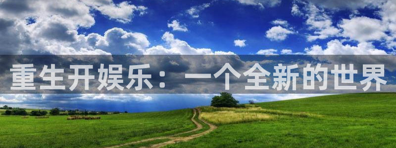 太阳成集团tyc9728：重生开娱乐：一个全新的世界