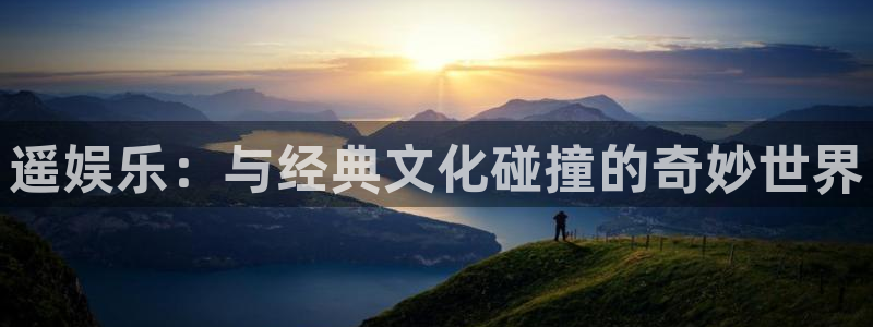 太阳成集团tyc9728：遥娱乐：与经典文化碰撞的奇妙世界