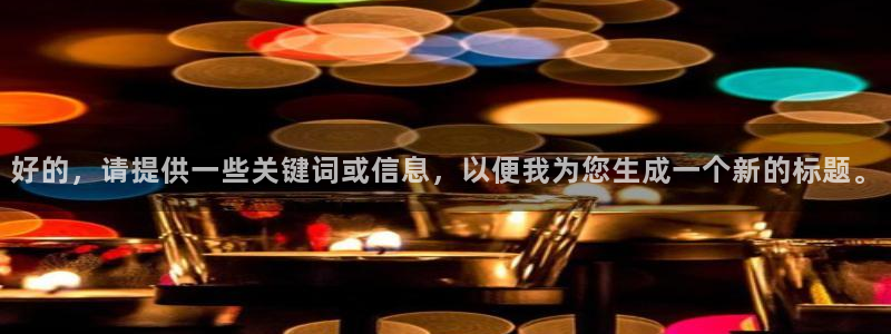 太阳成集团tyc9728：好的，请提供一些关键词或信息，以便我为您生成一个新的标题。